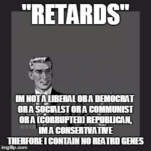 Kill Yourself Guy Meme | "RETARDS" IM NOT A LIBERAL OR A DEMOCRAT OR A SOCIALST OR A COMMUNIST OR A (CORRUPTED) REPUBLICAN, IM A CONSERTVATIVE THERFORE I CONTAIN NO  | image tagged in memes,kill yourself guy | made w/ Imgflip meme maker