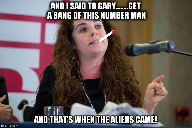 Izzy Armstrong | AND I SAID TO GARY........GET A BANG OF THIS NUMBER MAN; AND THAT'S WHEN THE ALIENS CAME! | image tagged in funny memes | made w/ Imgflip meme maker