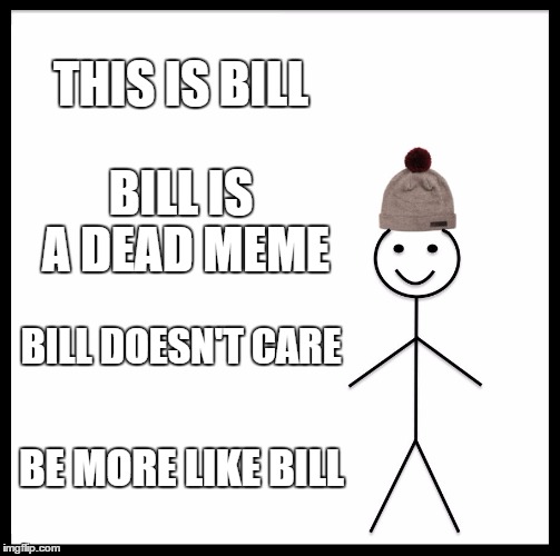 Be Like Bill Meme | THIS IS BILL; BILL IS A DEAD MEME; BILL DOESN'T CARE; BE MORE LIKE BILL | image tagged in memes,be like bill | made w/ Imgflip meme maker