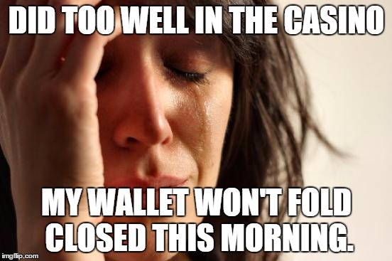 First World Problems Meme | DID TOO WELL IN THE CASINO; MY WALLET WON'T FOLD CLOSED THIS MORNING. | image tagged in memes,first world problems | made w/ Imgflip meme maker