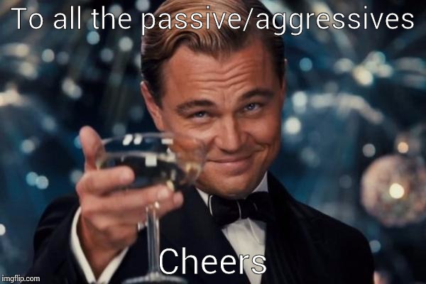 Leonardo Dicaprio Cheers Meme | To all the passive/aggressives Cheers | image tagged in memes,leonardo dicaprio cheers | made w/ Imgflip meme maker