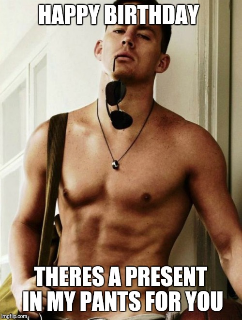 Channing Tatum | HAPPY BIRTHDAY; THERES A PRESENT IN MY PANTS FOR YOU | image tagged in channing tatum | made w/ Imgflip meme maker