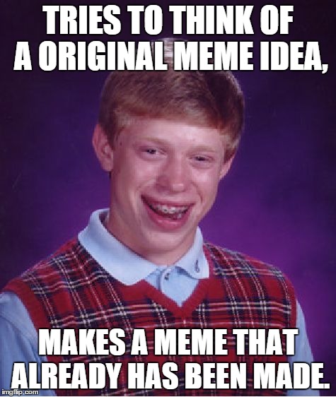 Bad Luck Brian | TRIES TO THINK OF A ORIGINAL MEME IDEA, MAKES A MEME THAT ALREADY HAS BEEN MADE. | image tagged in memes,bad luck brian | made w/ Imgflip meme maker