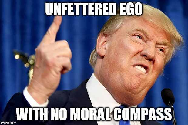 Donald Trump | UNFETTERED EGO; WITH NO MORAL COMPASS | image tagged in donald trump | made w/ Imgflip meme maker