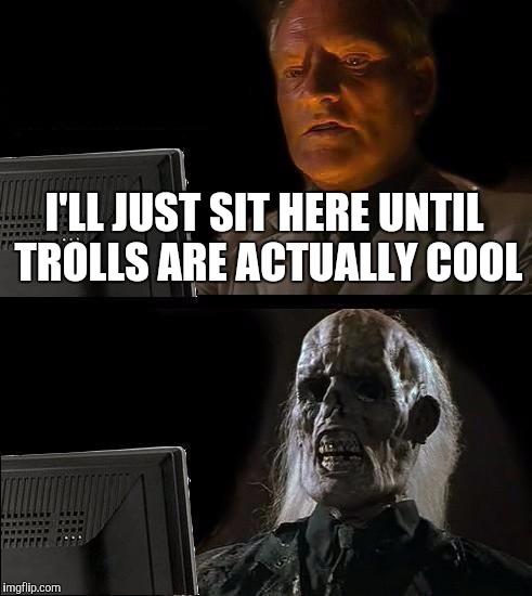 I'll Just Wait Here Meme | I'LL JUST SIT HERE UNTIL TROLLS ARE ACTUALLY COOL | image tagged in memes,ill just wait here | made w/ Imgflip meme maker