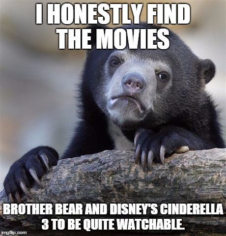 Confession Bear | I HONESTLY FIND THE MOVIES; BROTHER BEAR AND DISNEY'S CINDERELLA 3 TO BE QUITE WATCHABLE. | image tagged in memes,confession bear | made w/ Imgflip meme maker
