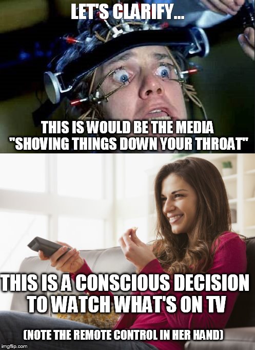 LET'S CLARIFY... THIS IS WOULD BE THE MEDIA "SHOVING THINGS DOWN YOUR THROAT"; THIS IS A CONSCIOUS DECISION TO WATCH WHAT'S ON TV; (NOTE THE REMOTE CONTROL IN HER HAND) | image tagged in funny | made w/ Imgflip meme maker