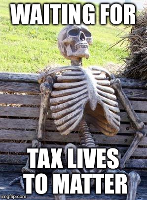 Waiting Skeleton | WAITING FOR; TAX LIVES TO MATTER | image tagged in memes,waiting skeleton | made w/ Imgflip meme maker