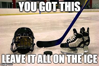 Hockey | YOU GOT THIS; LEAVE IT ALL ON THE ICE | image tagged in hockey | made w/ Imgflip meme maker