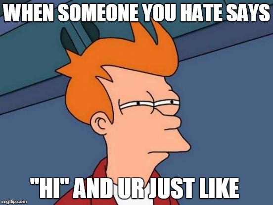 Futurama Fry Meme | WHEN SOMEONE YOU HATE SAYS; "HI" AND UR JUST LIKE | image tagged in memes,futurama fry | made w/ Imgflip meme maker