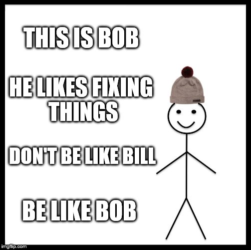Be like Bob |  THIS IS BOB; HE LIKES FIXING THINGS; DON'T BE LIKE BILL; BE LIKE BOB | image tagged in memes,be like bill | made w/ Imgflip meme maker