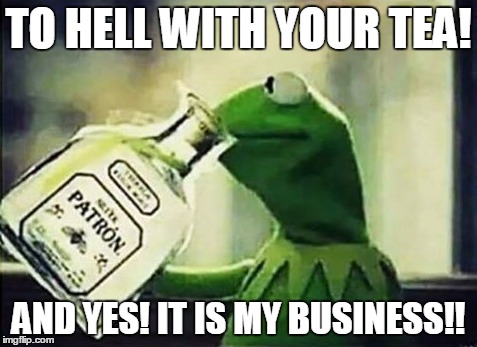 He's trying something new |  TO HELL WITH YOUR TEA! AND YES! IT IS MY BUSINESS!! | image tagged in kermit the frog | made w/ Imgflip meme maker