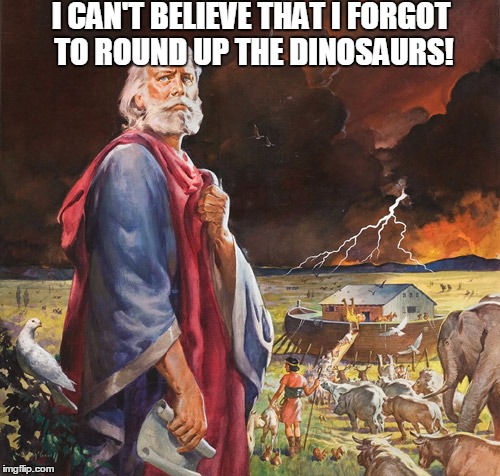 Oooops! | I CAN'T BELIEVE THAT I FORGOT TO ROUND UP THE DINOSAURS! | image tagged in noah's ark | made w/ Imgflip meme maker