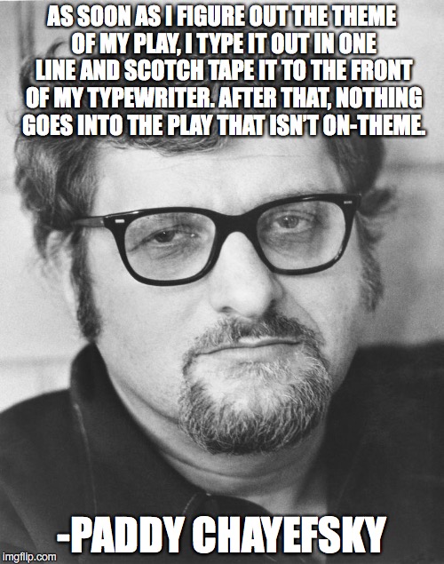 AS SOON AS I FIGURE OUT THE THEME OF MY PLAY, I TYPE IT OUT IN ONE LINE AND SCOTCH TAPE IT TO THE FRONT OF MY TYPEWRITER. AFTER THAT, NOTHING GOES INTO THE PLAY THAT ISN’T ON-THEME. -PADDY CHAYEFSKY | image tagged in paddy chayefsky | made w/ Imgflip meme maker