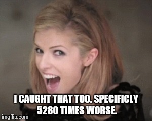 I CAUGHT THAT TOO. SPECIFICLY 5280 TIMES WORSE. | made w/ Imgflip meme maker