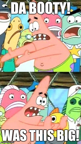 Put It Somewhere Else Patrick Meme | DA BOOTY! WAS THIS BIG! | image tagged in memes,put it somewhere else patrick | made w/ Imgflip meme maker