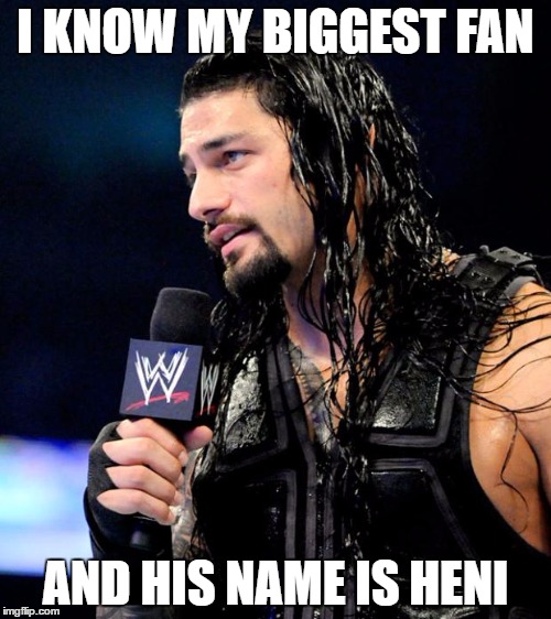roman reigns | I KNOW MY BIGGEST FAN; AND HIS NAME IS HENI | image tagged in roman reigns | made w/ Imgflip meme maker