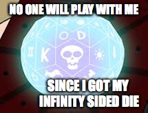 NO ONE WILL PLAY WITH ME SINCE I GOT MY INFINITY SIDED DIE | made w/ Imgflip meme maker