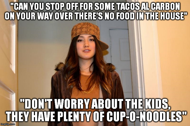 Scumbag Stephanie  | "CAN YOU STOP OFF FOR SOME TACOS AL CARBON ON YOUR WAY OVER THERE'S NO FOOD IN THE HOUSE"; "DON'T WORRY ABOUT THE KIDS, THEY HAVE PLENTY OF CUP-O-NOODLES" | image tagged in scumbag stephanie,AdviceAnimals | made w/ Imgflip meme maker