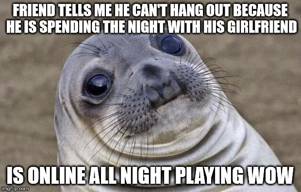 Awkward Moment Sealion | FRIEND TELLS ME HE CAN'T HANG OUT BECAUSE HE IS SPENDING THE NIGHT WITH HIS GIRLFRIEND; IS ONLINE ALL NIGHT PLAYING WOW | image tagged in memes,awkward moment sealion,AdviceAnimals | made w/ Imgflip meme maker