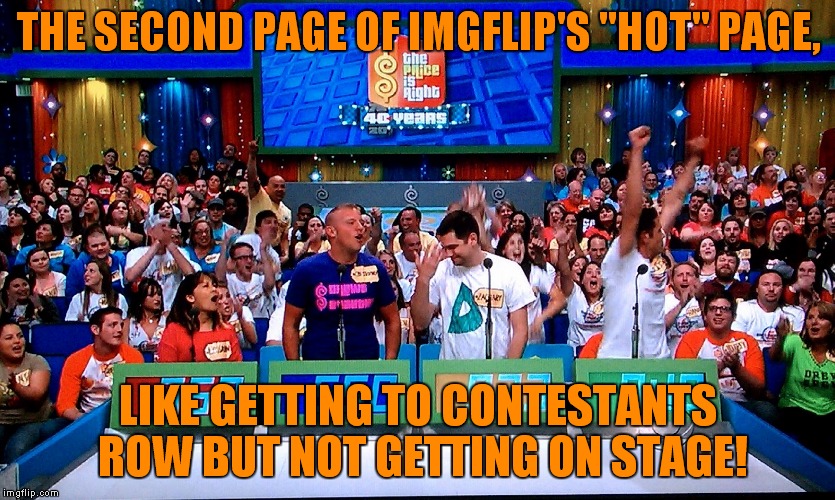 I was there twice this week! | THE SECOND PAGE OF IMGFLIP'S "HOT" PAGE, LIKE GETTING TO CONTESTANTS ROW BUT NOT GETTING ON STAGE! | image tagged in the price is right,funny,meme | made w/ Imgflip meme maker