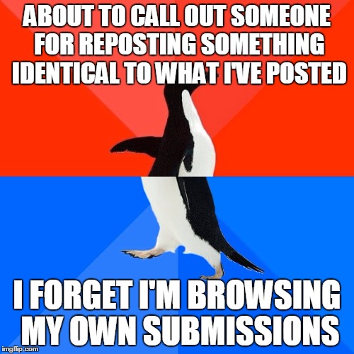 Socially Awesome Awkward Penguin | ABOUT TO CALL OUT SOMEONE FOR REPOSTING SOMETHING IDENTICAL TO WHAT I'VE POSTED; I FORGET I'M BROWSING MY OWN SUBMISSIONS | image tagged in memes,socially awesome awkward penguin,AdviceAnimals | made w/ Imgflip meme maker