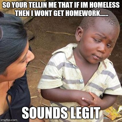 Third World Skeptical Kid | SO YOUR TELLIN ME THAT IF IM HOMELESS THEN I WONT GET HOMEWORK...... SOUNDS LEGIT | image tagged in memes,third world skeptical kid | made w/ Imgflip meme maker