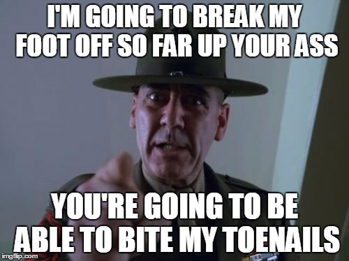 Sergeant Hartmann Meme | I'M GOING TO BREAK MY FOOT OFF SO FAR UP YOUR ASS; YOU'RE GOING TO BE ABLE TO BITE MY TOENAILS | image tagged in memes,sergeant hartmann | made w/ Imgflip meme maker