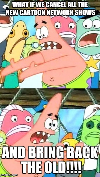 Put It Somewhere Else Patrick Meme |  WHAT IF WE CANCEL ALL THE NEW CARTOON NETWORK SHOWS; AND BRING BACK THE OLD!!!! | image tagged in memes,put it somewhere else patrick | made w/ Imgflip meme maker