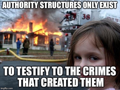 Disaster Girl Meme | AUTHORITY STRUCTURES ONLY EXIST; TO TESTIFY TO THE CRIMES THAT CREATED THEM | image tagged in memes,disaster girl | made w/ Imgflip meme maker