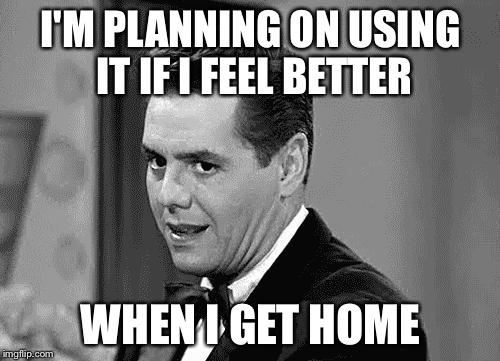 I'M PLANNING ON USING IT IF I FEEL BETTER WHEN I GET HOME | made w/ Imgflip meme maker