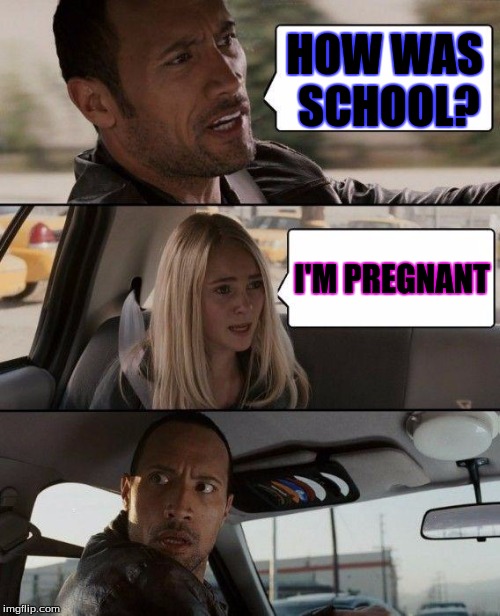 The Rock Driving Meme | HOW WAS SCHOOL? I'M PREGNANT | image tagged in memes,the rock driving | made w/ Imgflip meme maker