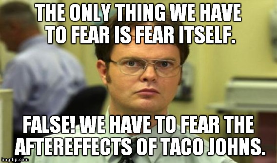 THE ONLY THING WE HAVE TO FEAR IS FEAR ITSELF. FALSE! WE HAVE TO FEAR THE AFTEREFFECTS OF TACO JOHNS. | made w/ Imgflip meme maker