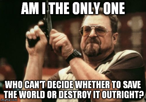 Am I The Only One Around Here | AM I THE ONLY ONE; WHO CAN'T DECIDE WHETHER TO SAVE THE WORLD OR DESTROY IT OUTRIGHT? | image tagged in memes,am i the only one around here | made w/ Imgflip meme maker