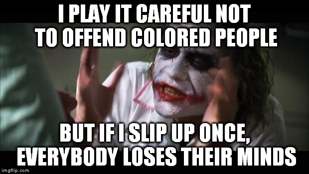 And everybody loses their minds | I PLAY IT CAREFUL NOT TO OFFEND COLORED PEOPLE; BUT IF I SLIP UP ONCE, EVERYBODY LOSES THEIR MINDS | image tagged in memes,and everybody loses their minds | made w/ Imgflip meme maker