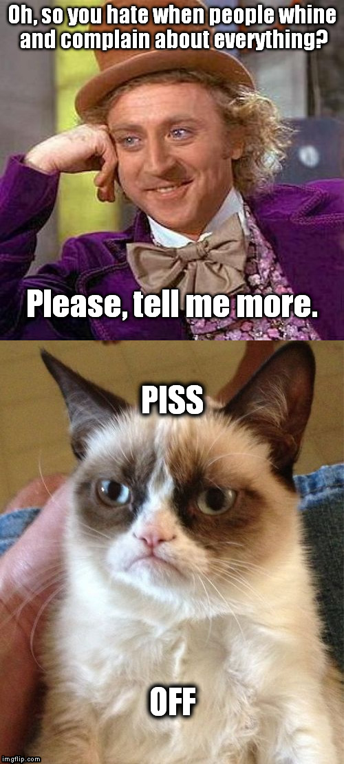 Condescending Wonka vs. Grumpy Cat | Oh, so you hate when people whine and complain about everything? Please, tell me more. PISS; OFF | image tagged in grumpy cat,creepy condescending wonka,vs | made w/ Imgflip meme maker