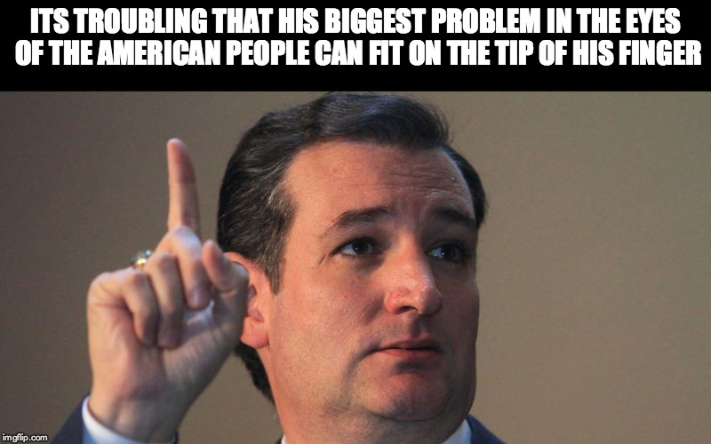 Ted Cruz | ITS TROUBLING THAT HIS BIGGEST PROBLEM IN THE EYES OF THE AMERICAN PEOPLE CAN FIT ON THE TIP OF HIS FINGER | image tagged in ted cruz | made w/ Imgflip meme maker