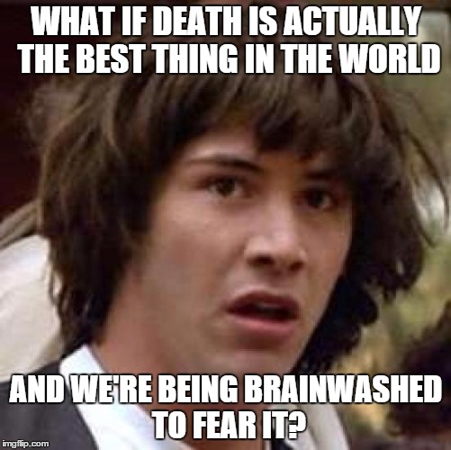 Conspiracy Keanu | WHAT IF DEATH IS ACTUALLY THE BEST THING IN THE WORLD; AND WE'RE BEING BRAINWASHED TO FEAR IT? | image tagged in memes,conspiracy keanu | made w/ Imgflip meme maker