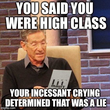 Maury Lie Detector Meme | YOU SAID YOU WERE HIGH CLASS; YOUR INCESSANT CRYING DETERMINED THAT WAS A LIE | image tagged in memes,maury lie detector,AdviceAnimals | made w/ Imgflip meme maker