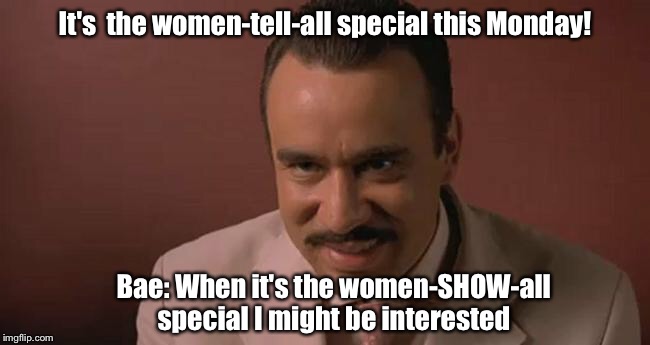 Bachelor women tell all |  It's  the women-tell-all special this Monday! Bae: When it's the women-SHOW-all special I might be interested | image tagged in bachelor | made w/ Imgflip meme maker