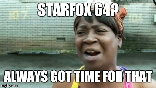 Ain't Nobody Got Time For That Meme | STARFOX 64? ALWAYS GOT TIME FOR THAT | image tagged in memes,aint nobody got time for that | made w/ Imgflip meme maker