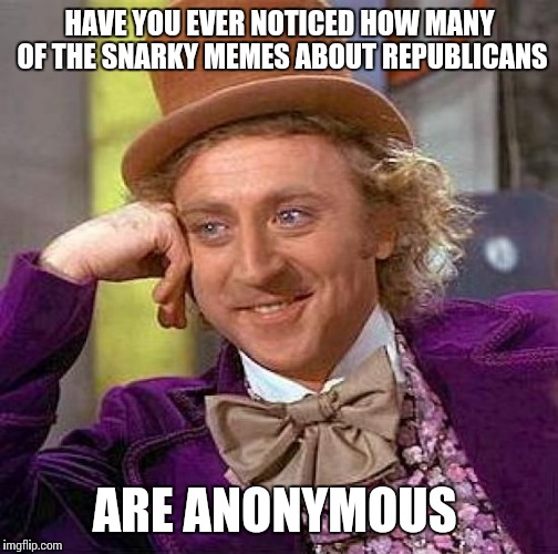 Creepy Condescending Wonka Meme | HAVE YOU EVER NOTICED HOW MANY OF THE SNARKY MEMES ABOUT REPUBLICANS ARE ANONYMOUS | image tagged in memes,creepy condescending wonka | made w/ Imgflip meme maker