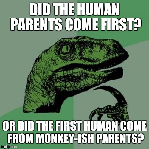 Philosoraptor Meme | DID THE HUMAN PARENTS COME FIRST? OR DID THE FIRST HUMAN COME FROM MONKEY-ISH PARENTS? | image tagged in memes,philosoraptor | made w/ Imgflip meme maker