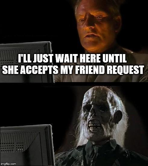 I'll Just Wait Here Meme | I'LL JUST WAIT HERE UNTIL SHE ACCEPTS MY FRIEND REQUEST | image tagged in memes,ill just wait here | made w/ Imgflip meme maker