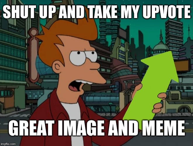 SHUT UP AND TAKE MY UPVOTE GREAT IMAGE AND MEME | made w/ Imgflip meme maker