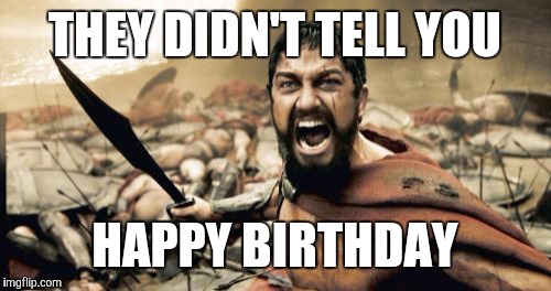 Sparta Leonidas Meme | THEY DIDN'T TELL YOU; HAPPY BIRTHDAY | image tagged in memes,sparta leonidas | made w/ Imgflip meme maker