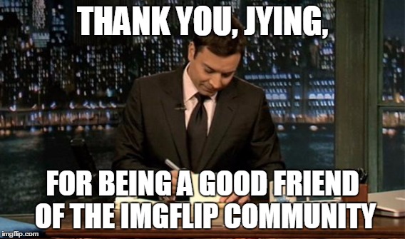 THANK YOU, JYING, FOR BEING A GOOD FRIEND OF THE IMGFLIP COMMUNITY | made w/ Imgflip meme maker