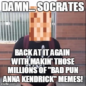 Damn... Socrates | DAMN... SOCRATES; BACK AT IT AGAIN WITH MAKIN' THOSE MILLIONS OF "BAD PUN ANNA KENDRICK" MEMES! | image tagged in socrates,damn daniel,bad pun anna kendrick,memes,infinity,censored | made w/ Imgflip meme maker