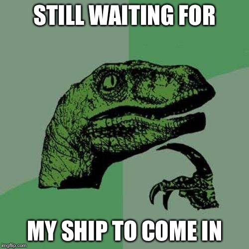 Philosoraptor Meme | STILL WAITING FOR MY SHIP TO COME IN | image tagged in memes,philosoraptor | made w/ Imgflip meme maker