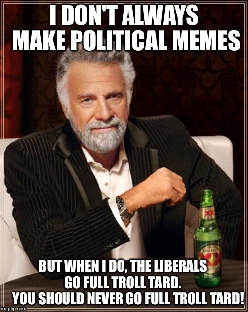 The Most Interesting Man In The World Meme | I DON'T ALWAYS MAKE POLITICAL MEMES BUT WHEN I DO, THE LIBERALS        GO FULL TROLL TARD.           YOU SHOULD NEVER GO FULL TROLL TARD! | image tagged in memes,the most interesting man in the world | made w/ Imgflip meme maker